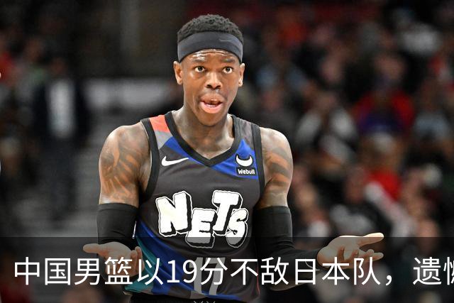 中国男篮以19分不敌日本队，遗憾告别决赛之路